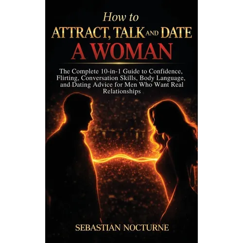 How to Attract, Talk, and Date a Woman: The Complete 10-in-1 Guide to Confidence, Flirting, Conversation Skills, Body Language, and Dating Advice for