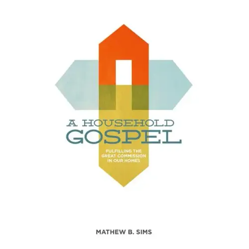 A Household Gospel: Fulfilling the Great Commission in Our Homes