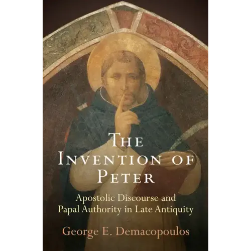 The Invention of Peter: Apostolic Discourse and Papal Authority in Late Antiquity