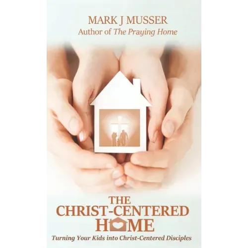 The Christ-Centered Home: Turning Your Kids into Christ-Centered Disciples