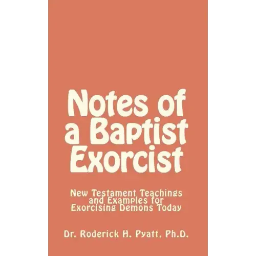 Notes of a Baptist Exorcist: New Testament Teachings and Examples for Exorcising Demons Today