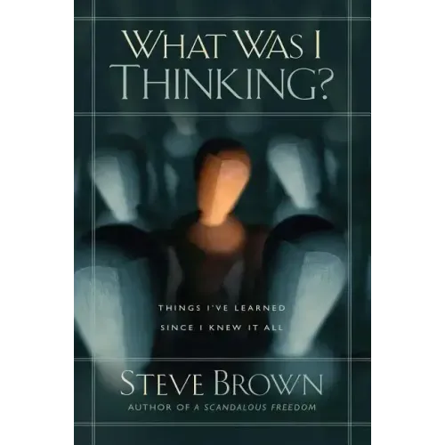 What Was I Thinking?: Things I've Learned Since I Knew It All
