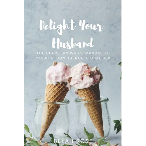 Delight Your Husband: The Christian Wife's Manual to Passion, Confidence, & Oral Sex