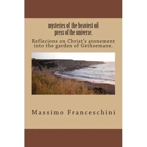 mysteries of the heaviest oil press of the universe.: Reflecions on Christ's atonement into the garden of Gethsemane.