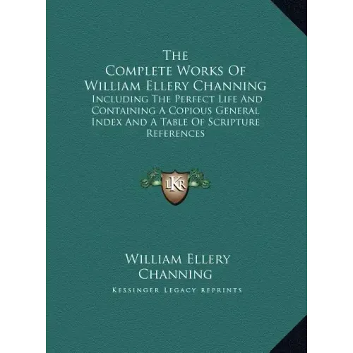 The Complete Works Of William Ellery Channing: Including The Perfect Life And Containing A Copious General Index And A Table Of Scripture References