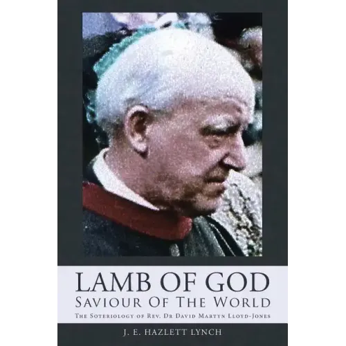 Lamb Of God - Saviour Of The World: The Soteriology of Rev. Dr David Martyn Lloyd-Jones