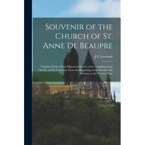 Souvenir of the Church of St. Anne de Beaupre: Together With a Short Historical Sketch of the Founding of the Church and its Evolution From the Beginn