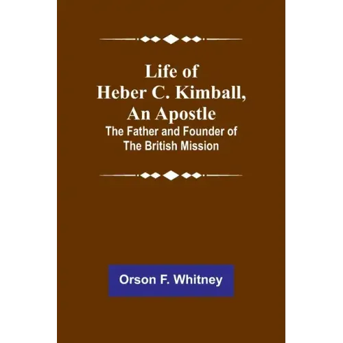 Life of Heber C. Kimball, an Apostle: The Father and Founder of the British Mission