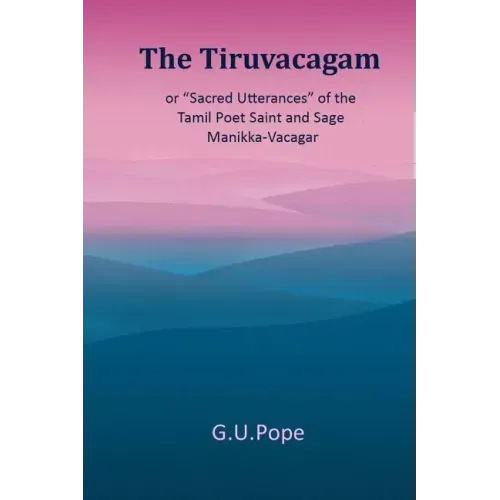 The Tiruvacagam: or, 'Sacred utterances' of the Tamil poet, saint, and sage Manikka-Vacagar: