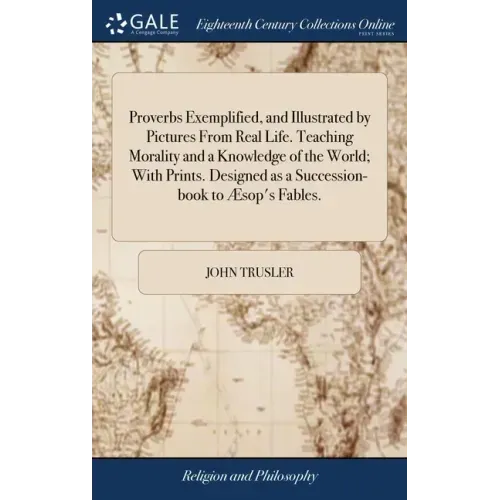 Proverbs Exemplified, and Illustrated by Pictures From Real Life. Teaching Morality and a Knowledge of the World; With Prints. Designed as a Successio