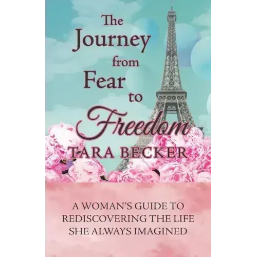 The Journey from Fear to Freedom: A Woman's Guide to Rediscovering the Life She Always Imagined