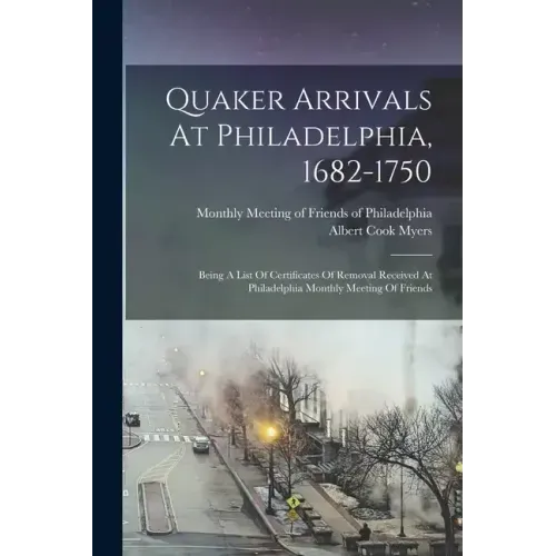 Quaker Arrivals At Philadelphia, 1682-1750: Being A List Of Certificates Of Removal Received At Philadelphia Monthly Meeting Of Friends