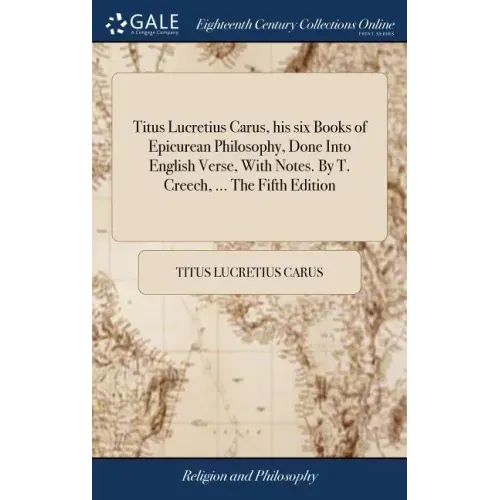 Titus Lucretius Carus, his six Books of Epicurean Philosophy, Done Into English Verse, With Notes. By T. Creech, ... The Fifth Edition