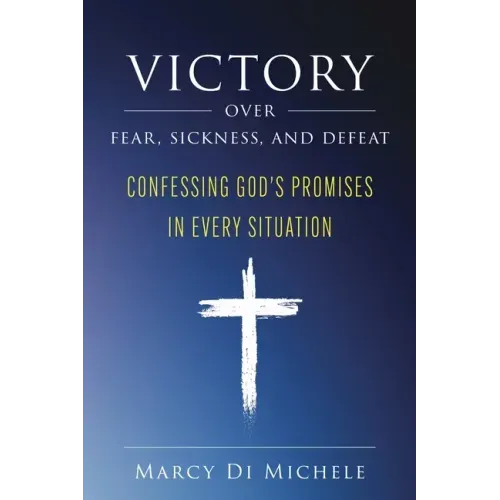 Victory Over Fear, Sickness, and Defeat: Confessing God's Promises in Every Situation