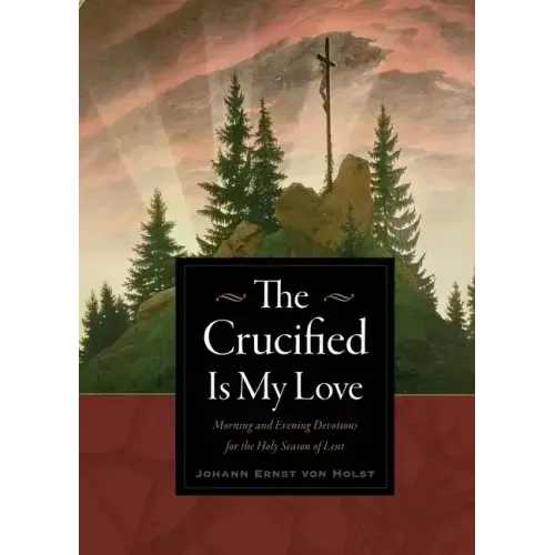 The Crucified Is My Love: Morning and Evening Devotions for the Holy Season of Lent