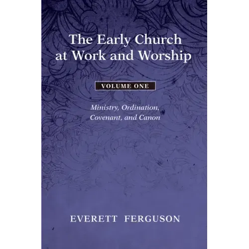The Early Church at Work and Worship - Volume 1: Ministry, Ordination, Covenant, and Canon