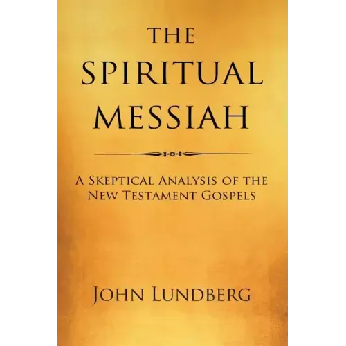 The Spiritual Messiah: A Skeptical Analysis of the New Testament Gospels