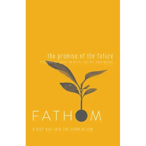 Fathom Bible Studies: The Promise of the Future Student Journal (Ruth, Isaiah, Micah): A Deep Dive Into the Story of God
