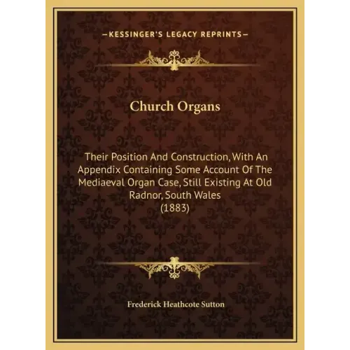 Church Organs: Their Position And Construction, With An Appendix Containing Some Account Of The Mediaeval Organ Case, Still Existing