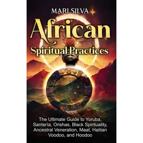 African Spiritual Practices: The Ultimate Guide to Yoruba, Santería, Orishas, Black Spirituality, Ancestral Veneration, Maat, Haitian Voodoo, and Hood