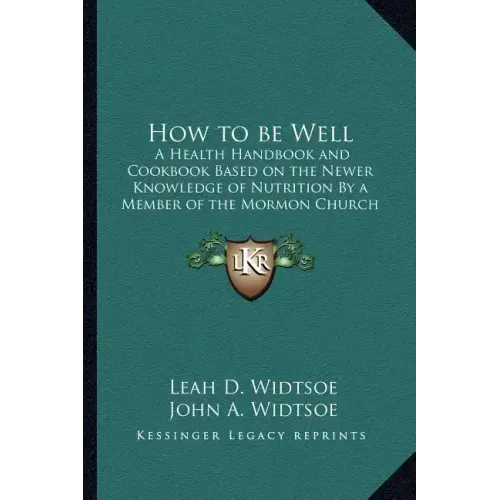How to Be Well: A Health Handbook and Cookbook Based on the Newer Knowledge of Nutrition by a Member of the Mormon Church