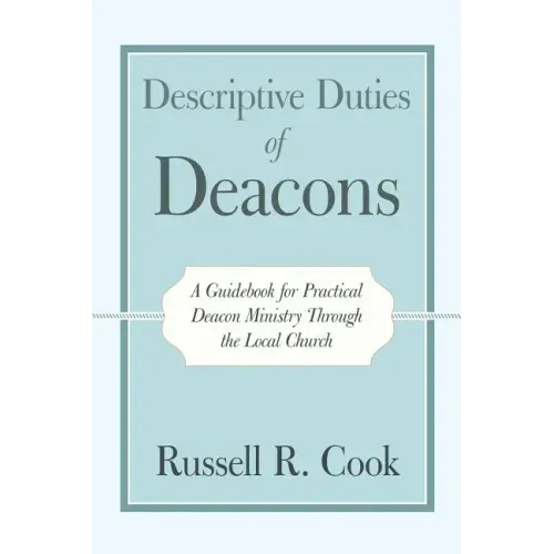 Descriptive Duties of Deacons: A Guidebook for Practical Deacon Ministry Through the Local Church
