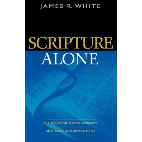 Scripture Alone: Exploring the Bible's Accuracy, Authority, and Authenticity