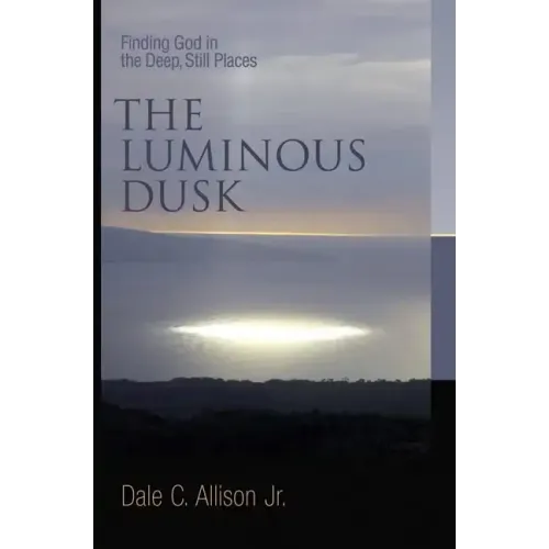The Luminous Dusk: Finding God in the Deep, Still Places