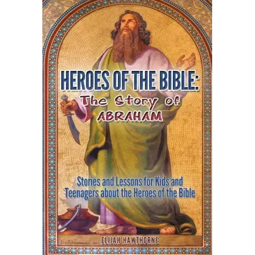 Heroes of the Bible - The Story of Abraham: Stories and Lessons for Kids and Teenagers about the Heroes of the Bible