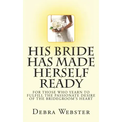 His Bride Has Made Herself Ready: For Those Who Yearn To Fulfill The Passionate Desire Of The Bridegroom's Heart