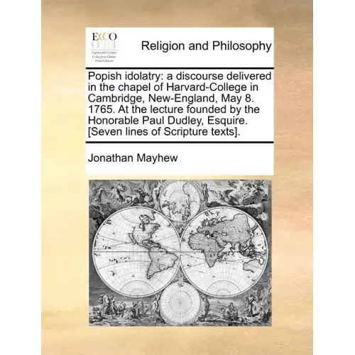 Popish Idolatry: A Discourse Delivered in the Chapel of Harvard-College in Cambridge, New-England, May 8. 1765. at the Lecture Founded