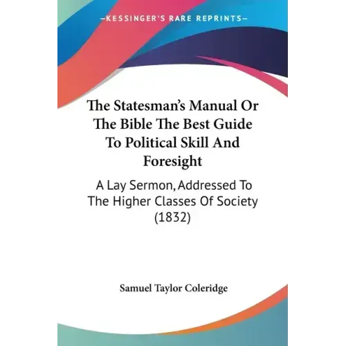 The Statesman's Manual Or The Bible The Best Guide To Political Skill And Foresight: A Lay Sermon, Addressed To The Higher Classes Of Society (1832)