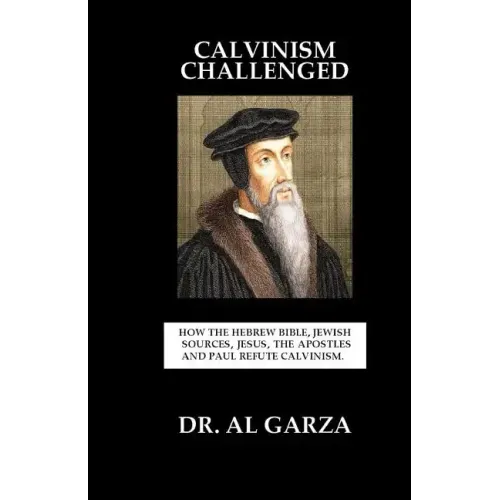 Calvinism Challenged: How the Hebrew Bible, Jewish Sources, Jesus, the Apostles and Paul Refute Calvinism.
