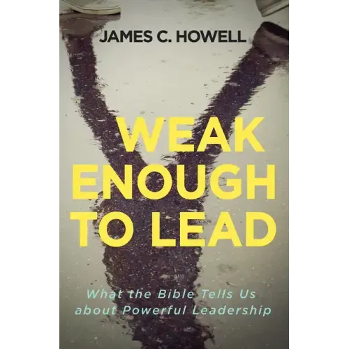 Weak Enough to Lead: What the Bible Tells Us about Powerful Leadership