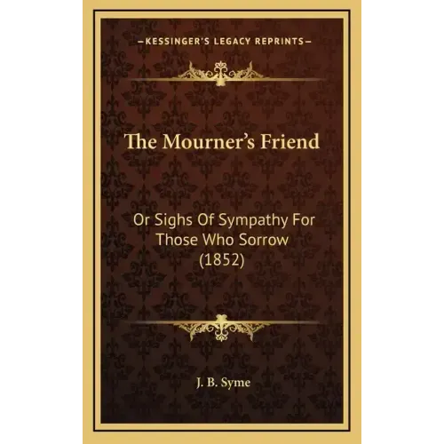 The Mourner's Friend: Or Sighs Of Sympathy For Those Who Sorrow (1852)
