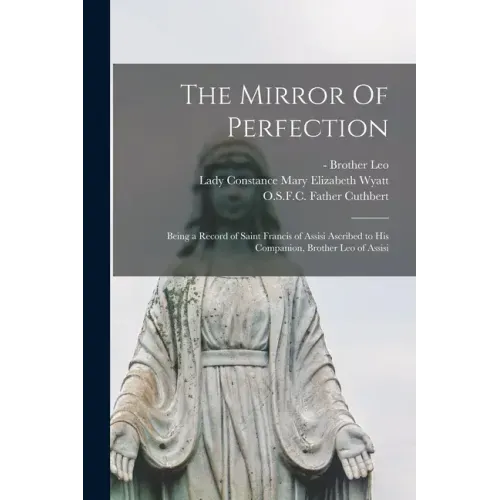 The Mirror Of Perfection; Being a Record of Saint Francis of Assisi Ascribed to His Companion, Brother Leo of Assisi