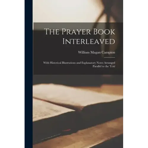 The Prayer Book Interleaved: With Historical Illustrations and Explanatory Notes Arranged Parallel to the Text