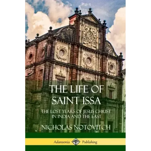 The Life of Saint Issa: The Lost Years of Jesus Christ in India and the East