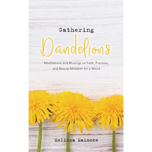 Gathering Dandelions: Meditations and Musings on Faith, Fracture, and Beauty Mistaken for a Weed