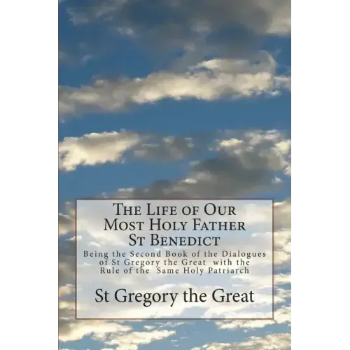 The Life of Our Most Holy Father St Benedict: Being the Second Book of the Dialogues of St Gregory the Great with the Rule of the Same Holy Patriarch