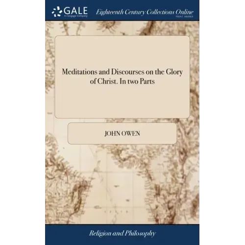 Meditations and Discourses on the Glory of Christ. In two Parts: ... By the Late Reverend John Owen, D.D