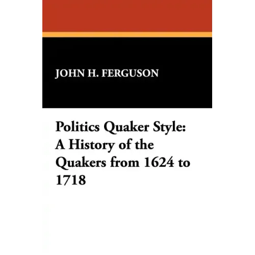 Politics Quaker Style: A History of the Quakers from 1624 to 1718
