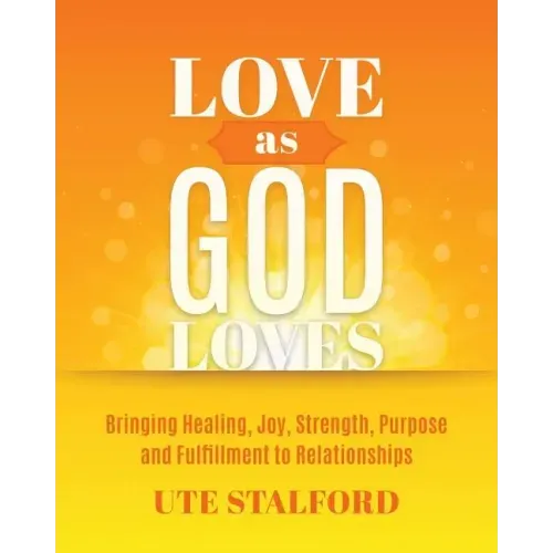 Love As God Loves: Bringing Healing, Joy, Strength, Purpose and Fulfillment to Relationships