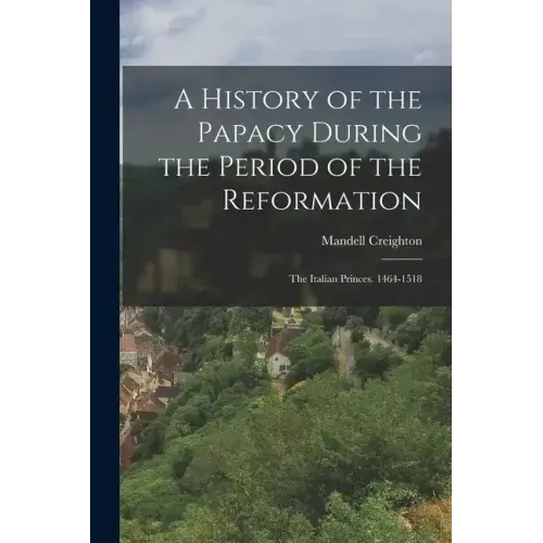 A History of the Papacy During the Period of the Reformation: The Italian Princes. 1464-1518