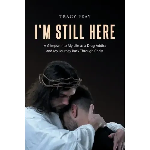 I'm Still Here: A Glimpse Into My Life as a Drug Addict and My Journey Back Through Christ