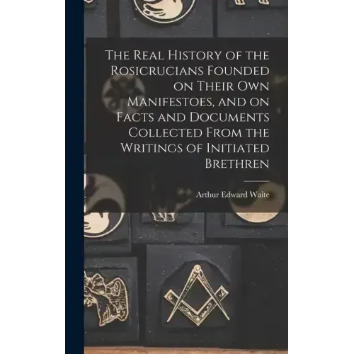 The Real History of the Rosicrucians Founded on Their own Manifestoes, and on Facts and Documents Collected From the Writings of Initiated Brethren