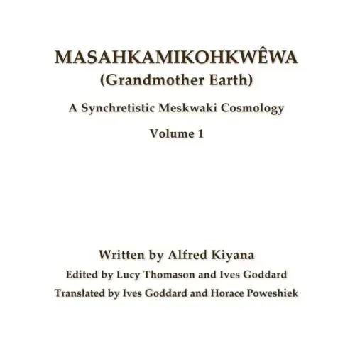 Masahkamikohkwêwa (Grandmother Earth): A Synchretestic Meskwaki Cosmology Volume 1