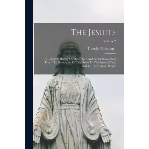 The Jesuits: A Complete History Of Their Open And Secret Proceedings From The Foundation Of The Order To The Present Time, Told To