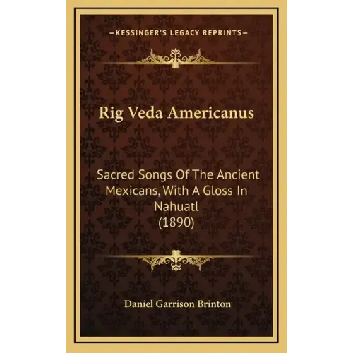 Rig Veda Americanus: Sacred Songs Of The Ancient Mexicans, With A Gloss In Nahuatl (1890)