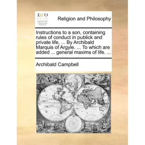 Instructions to a Son, Containing Rules of Conduct in Publick and Private Life, ... by Archibald Marquis of Argyle. ... to Which Are Added ... General